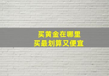 买黄金在哪里买最划算又便宜