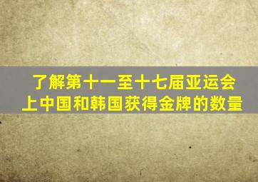 了解第十一至十七届亚运会上中国和韩国获得金牌的数量