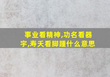 事业看精神,功名看器宇,寿夭看脚踵什么意思