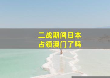 二战期间日本占领澳门了吗