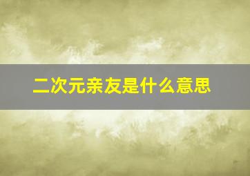 二次元亲友是什么意思