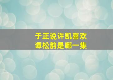 于正说许凯喜欢谭松韵是哪一集