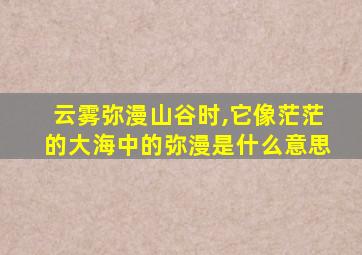 云雾弥漫山谷时,它像茫茫的大海中的弥漫是什么意思