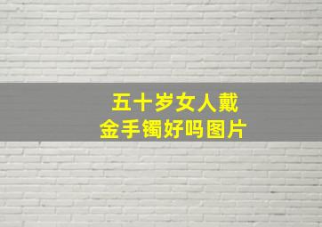 五十岁女人戴金手镯好吗图片