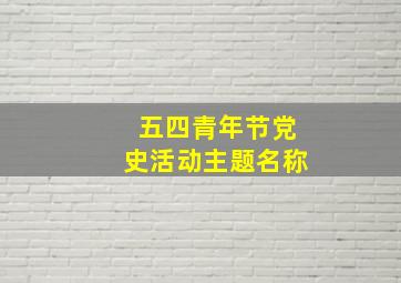 五四青年节党史活动主题名称