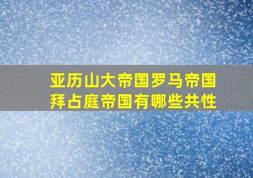 亚历山大帝国罗马帝国拜占庭帝国有哪些共性