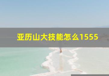 亚历山大技能怎么1555