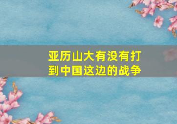 亚历山大有没有打到中国这边的战争