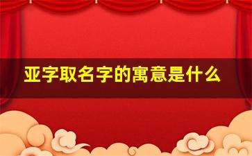 亚字取名字的寓意是什么