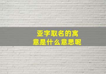 亚字取名的寓意是什么意思呢