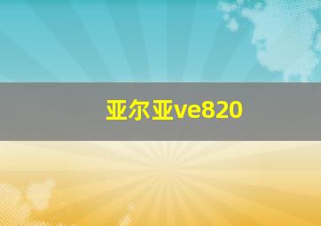 亚尔亚ve820