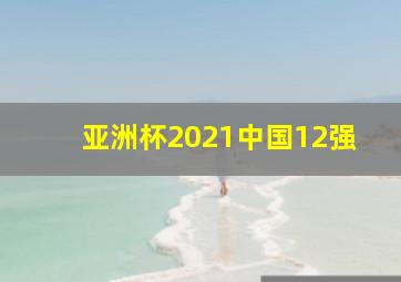 亚洲杯2021中国12强