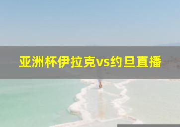 亚洲杯伊拉克vs约旦直播