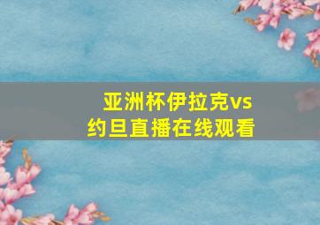 亚洲杯伊拉克vs约旦直播在线观看