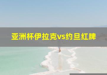 亚洲杯伊拉克vs约旦红牌