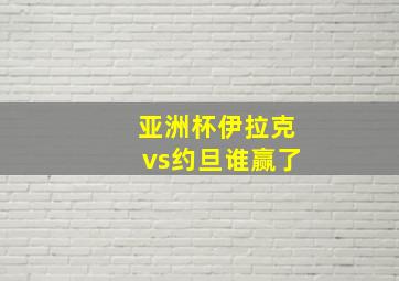 亚洲杯伊拉克vs约旦谁赢了