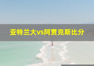 亚特兰大vs阿贾克斯比分