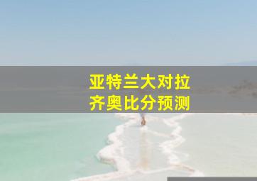 亚特兰大对拉齐奥比分预测