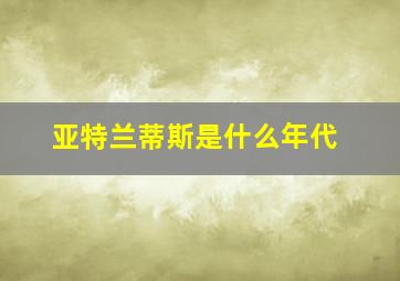 亚特兰蒂斯是什么年代