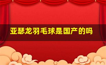 亚瑟龙羽毛球是国产的吗