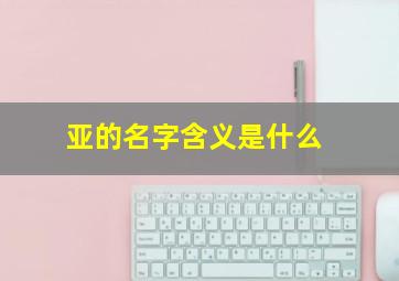 亚的名字含义是什么