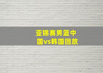 亚锦赛男篮中国vs韩国回放