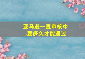 亚马逊一直审核中,要多久才能通过