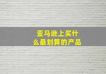 亚马逊上买什么最划算的产品