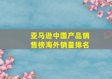 亚马逊中国产品销售榜海外销量排名