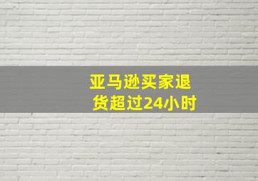 亚马逊买家退货超过24小时