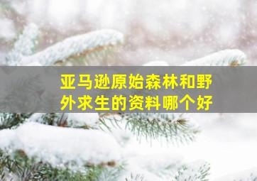 亚马逊原始森林和野外求生的资料哪个好