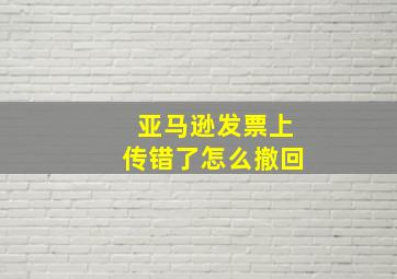 亚马逊发票上传错了怎么撤回