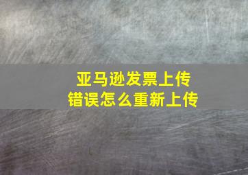 亚马逊发票上传错误怎么重新上传