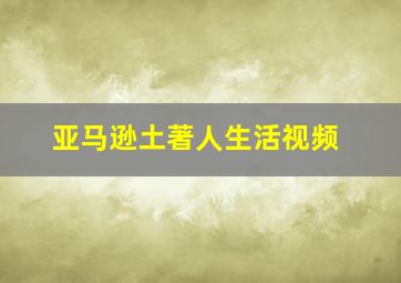 亚马逊土著人生活视频