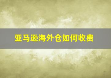 亚马逊海外仓如何收费