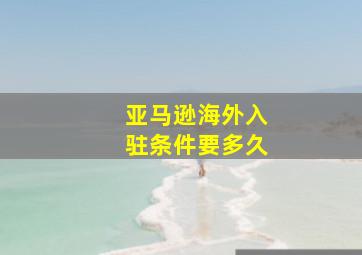 亚马逊海外入驻条件要多久