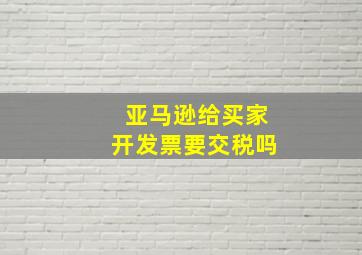 亚马逊给买家开发票要交税吗