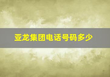 亚龙集团电话号码多少