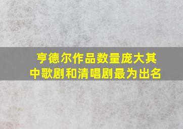 亨德尔作品数量庞大其中歌剧和清唱剧最为出名