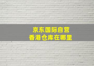 京东国际自营香港仓库在哪里