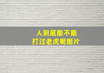 人到底能不能打过老虎呢图片