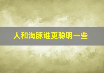 人和海豚谁更聪明一些