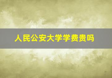 人民公安大学学费贵吗