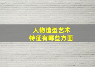 人物造型艺术特征有哪些方面