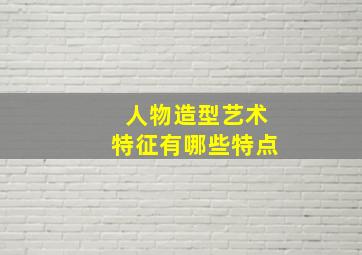 人物造型艺术特征有哪些特点