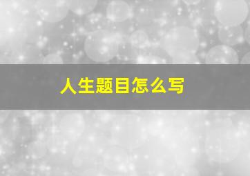 人生题目怎么写