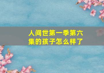 人间世第一季第六集的孩子怎么样了