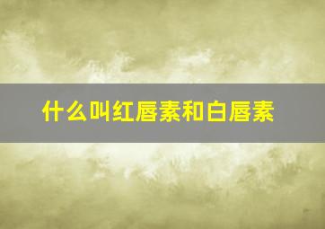 什么叫红唇素和白唇素