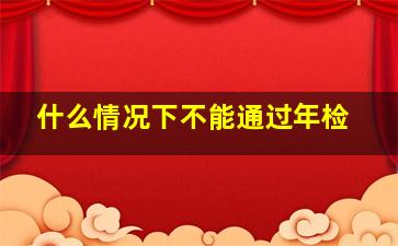 什么情况下不能通过年检