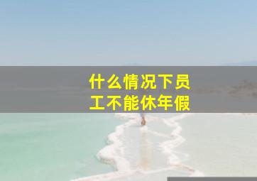 什么情况下员工不能休年假